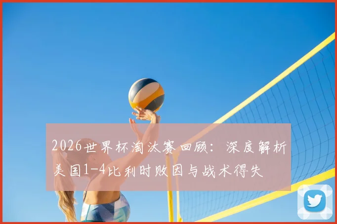 2026世界杯淘汰赛回顾：深度解析美国1-4比利时败因与战术得失