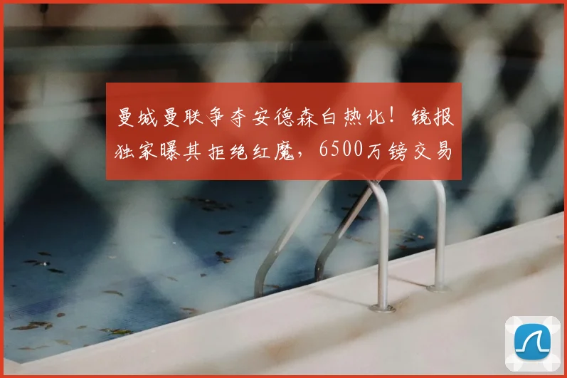 曼城曼联争夺安德森白热化！镜报独家曝其拒绝红魔，6500万镑交易或敲定？