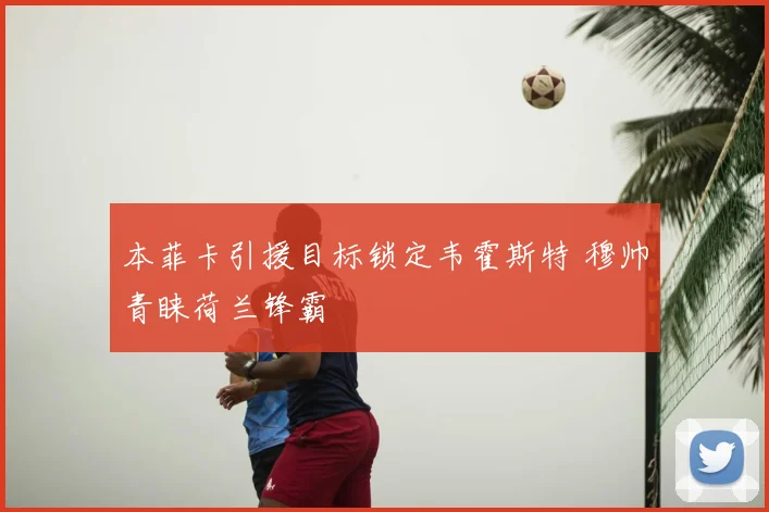 本菲卡引援目标锁定韦霍斯特 穆帅青睐荷兰锋霸