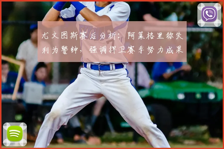 尤文图斯赛后分析：阿莱格里称失利为警钟，强调捍卫赛季努力成果