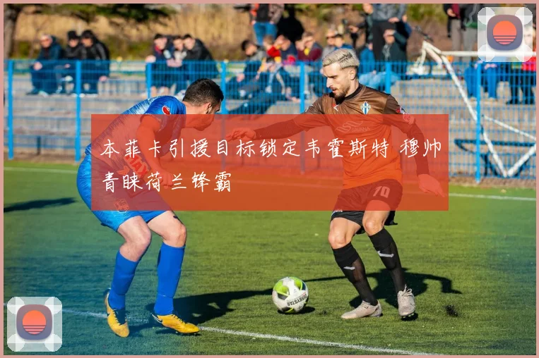 本菲卡引援目标锁定韦霍斯特 穆帅青睐荷兰锋霸