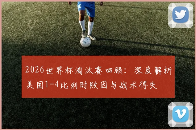2026世界杯淘汰赛回顾：深度解析美国1-4比利时败因与战术得失