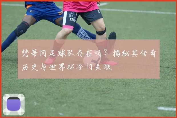 梵蒂冈足球队存在吗？揭秘其传奇历史与世界杯冷门关联