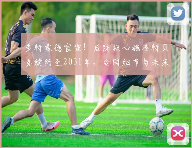 多特蒙德官宣！后防核心施洛特贝克续约至2031年，合同细节与未来影响解析