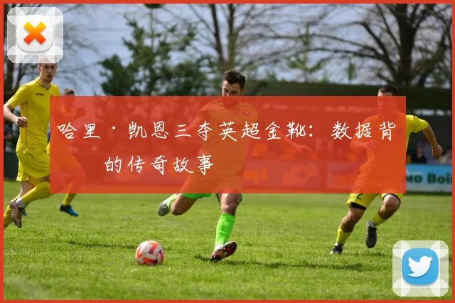 哈里·凯恩三夺英超金靴：数据背后的传奇故事