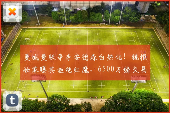 曼城曼联争夺安德森白热化！镜报独家曝其拒绝红魔，6500万镑交易或敲定？