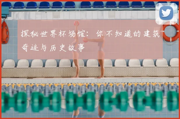 探秘世界杯场馆：你不知道的建筑奇迹与历史故事