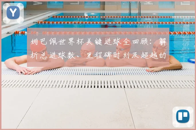 姆巴佩世界杯关键进球全回顾：解析总进球数、里程碑时刻及超越的传奇