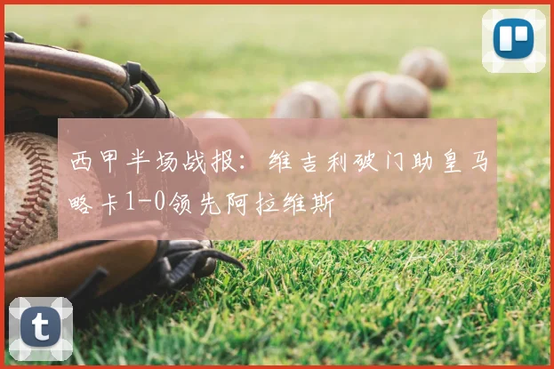 西甲半场战报：维吉利破门助皇马略卡1-0领先阿拉维斯