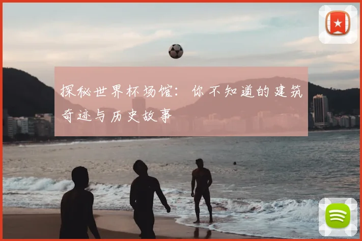 探秘世界杯场馆：你不知道的建筑奇迹与历史故事