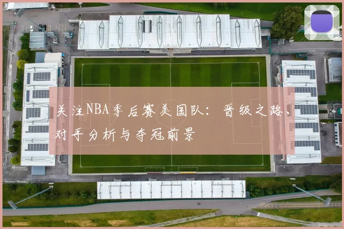 关注NBA季后赛美国队：晋级之路、对手分析与夺冠前景