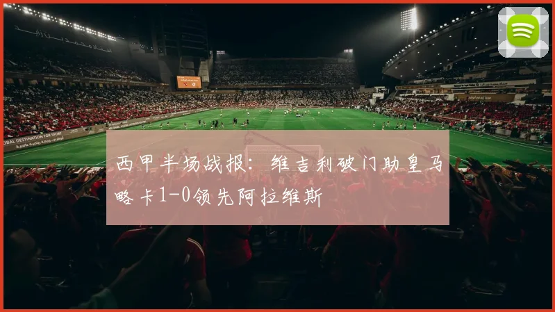 西甲半场战报：维吉利破门助皇马略卡1-0领先阿拉维斯