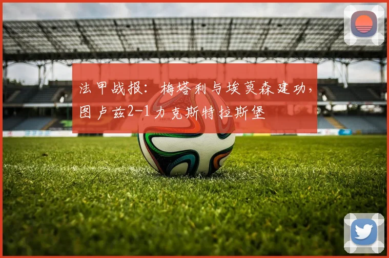 法甲战报：梅塔利与埃莫森建功，图卢兹2-1力克斯特拉斯堡