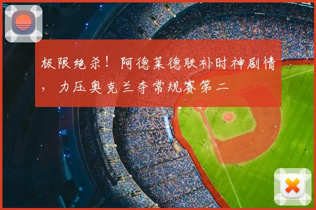 极限绝杀！阿德莱德联补时神剧情，力压奥克兰夺常规赛第二
