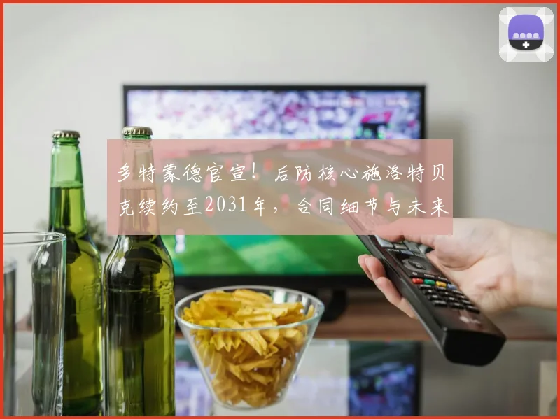 多特蒙德官宣！后防核心施洛特贝克续约至2031年，合同细节与未来影响解析